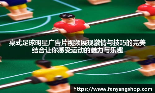 桌式足球明星广告片视频展现激情与技巧的完美结合让你感受运动的魅力与乐趣